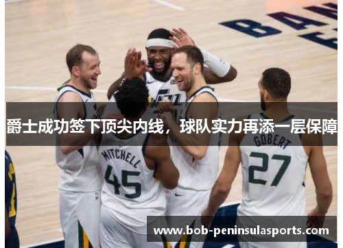 爵士成功签下顶尖内线，球队实力再添一层保障
