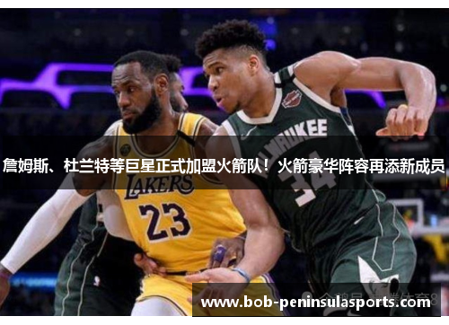 詹姆斯、杜兰特等巨星正式加盟火箭队！火箭豪华阵容再添新成员
