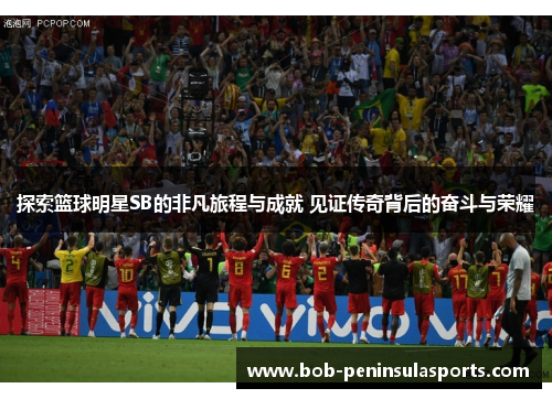 探索篮球明星SB的非凡旅程与成就 见证传奇背后的奋斗与荣耀