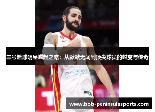三号篮球明星崛起之路：从默默无闻到顶尖球员的蜕变与传奇