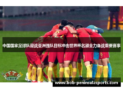 中国国家足球队迎战亚洲强队目标冲击世界杯名额全力备战重要赛事