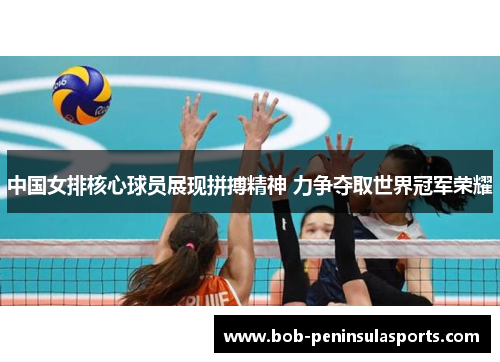 中国女排核心球员展现拼搏精神 力争夺取世界冠军荣耀