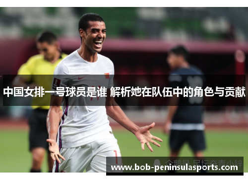 中国女排一号球员是谁 解析她在队伍中的角色与贡献
