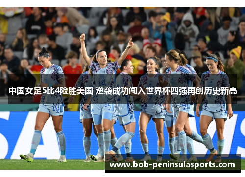 中国女足5比4险胜美国 逆袭成功闯入世界杯四强再创历史新高