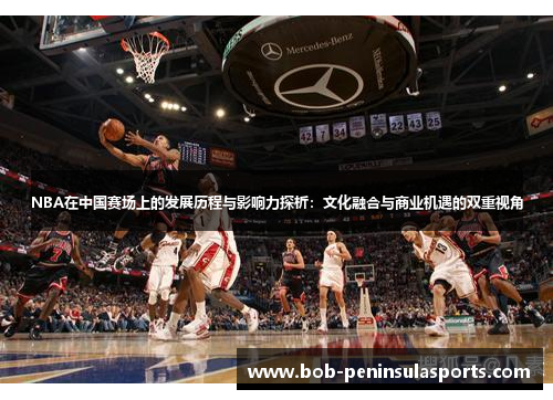 NBA在中国赛场上的发展历程与影响力探析：文化融合与商业机遇的双重视角