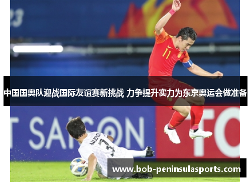 中国国奥队迎战国际友谊赛新挑战 力争提升实力为东京奥运会做准备