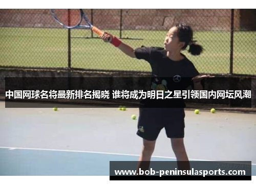中国网球名将最新排名揭晓 谁将成为明日之星引领国内网坛风潮