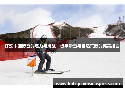 探索中国野雪的魅力与挑战：极限滑雪与自然荒野的完美结合