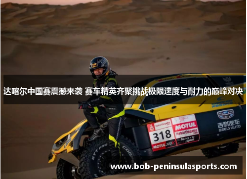 达喀尔中国赛震撼来袭 赛车精英齐聚挑战极限速度与耐力的巅峰对决