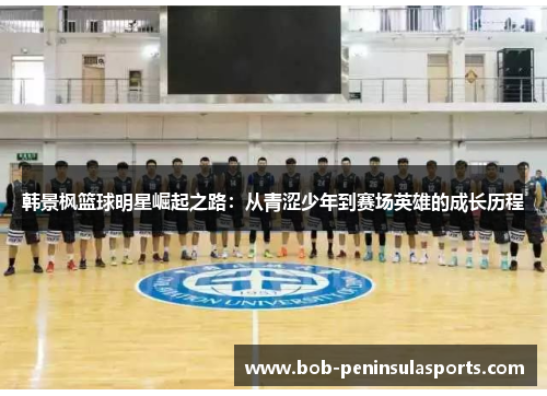 韩景枫篮球明星崛起之路：从青涩少年到赛场英雄的成长历程